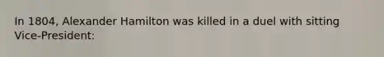 In 1804, Alexander Hamilton was killed in a duel with sitting Vice-President: