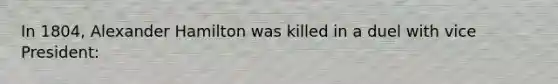 In 1804, Alexander Hamilton was killed in a duel with vice President: