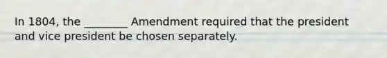 In 1804, the ________ Amendment required that the president and vice president be chosen separately.