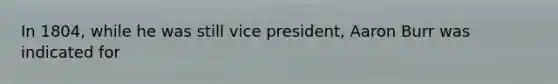 In 1804, while he was still vice president, Aaron Burr was indicated for