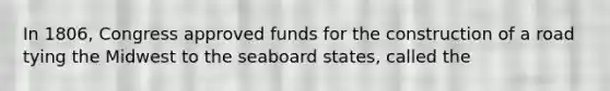 In 1806, Congress approved funds for the construction of a road tying the Midwest to the seaboard states, called the