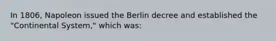 In 1806, Napoleon issued the Berlin decree and established the "Continental System," which was: