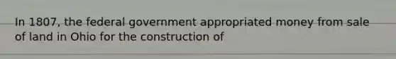 In 1807, the federal government appropriated money from sale of land in Ohio for the construction of