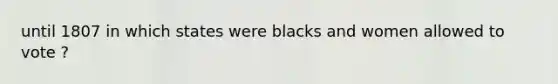 until 1807 in which states were blacks and women allowed to vote ?