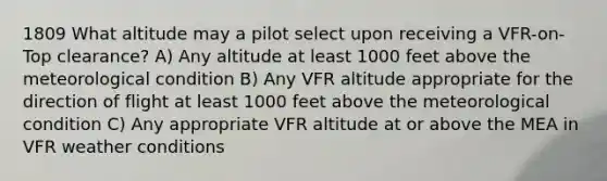 1809 What altitude may a pilot select upon receiving a VFR-on-Top clearance? A) Any altitude at least 1000 feet above the meteorological condition B) Any VFR altitude appropriate for the direction of flight at least 1000 feet above the meteorological condition C) Any appropriate VFR altitude at or above the MEA in VFR weather conditions