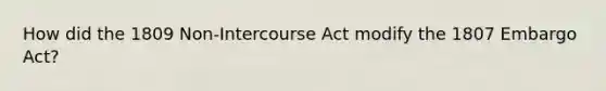 How did the 1809 Non-Intercourse Act modify the 1807 Embargo Act?