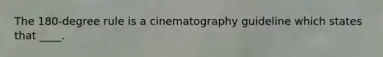 The 180-degree rule is a cinematography guideline which states that ____.