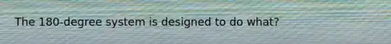 The 180-degree system is designed to do what?