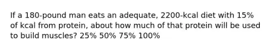 If a 180-pound man eats an adequate, 2200-kcal diet with 15% of kcal from protein, about how much of that protein will be used to build muscles? 25% 50% 75% 100%