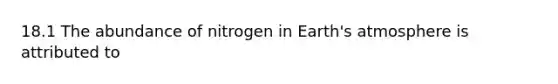 18.1 The abundance of nitrogen in Earth's atmosphere is attributed to