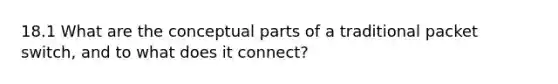 18.1 What are the conceptual parts of a traditional packet switch, and to what does it connect?