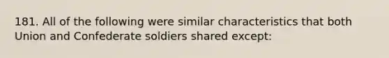 181. All of the following were similar characteristics that both Union and Confederate soldiers shared except: