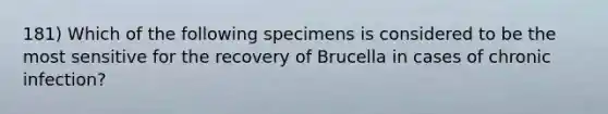 181) Which of the following specimens is considered to be the most sensitive for the recovery of Brucella in cases of chronic infection?