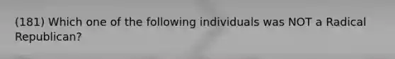 (181) Which one of the following individuals was NOT a Radical Republican?