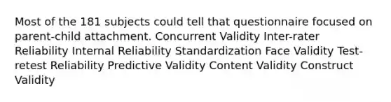 Most of the 181 subjects could tell that questionnaire focused on parent-child attachment. Concurrent Validity Inter-rater Reliability Internal Reliability Standardization Face Validity Test-retest Reliability Predictive Validity Content Validity Construct Validity