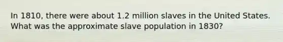 In 1810, there were about 1.2 million slaves in the United States. What was the approximate slave population in 1830?