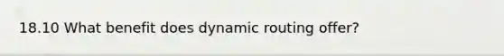 18.10 What benefit does dynamic routing offer?