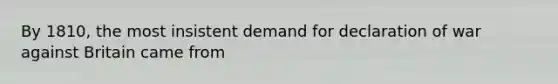 By 1810, the most insistent demand for declaration of war against Britain came from