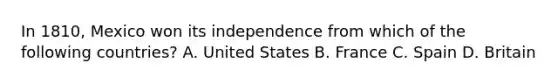 In 1810, Mexico won its independence from which of the following countries? A. United States B. France C. Spain D. Britain