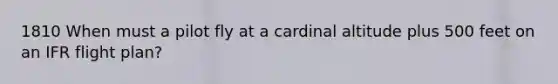 1810 When must a pilot fly at a cardinal altitude plus 500 feet on an IFR flight plan?