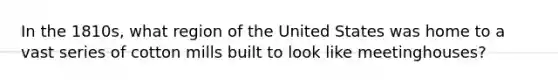 In the 1810s, what region of the United States was home to a vast series of cotton mills built to look like meetinghouses?