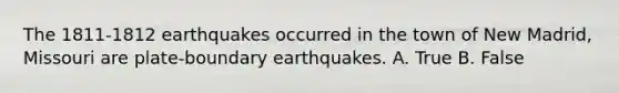 The 1811-1812 earthquakes occurred in the town of New Madrid, Missouri are plate-boundary earthquakes. A. True B. False