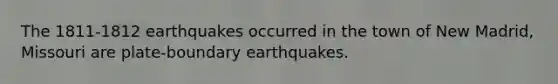 The 1811-1812 earthquakes occurred in the town of New Madrid, Missouri are plate-boundary earthquakes.