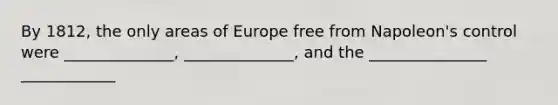 By 1812, the only areas of Europe free from Napoleon's control were ______________, ______________, and the _______________ ____________