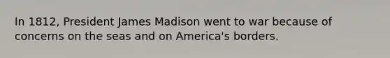 In 1812, President James Madison went to war because of concerns on the seas and on America's borders.