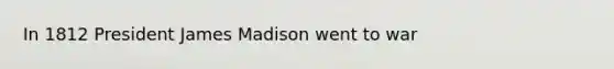 In 1812 President James Madison went to war