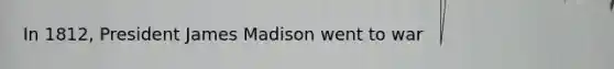 In 1812, President James Madison went to war