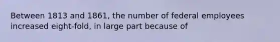 Between 1813 and 1861, the number of federal employees increased eight-fold, in large part because of