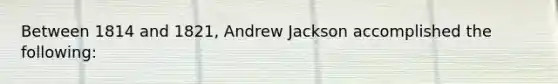 Between 1814 and 1821, Andrew Jackson accomplished the following: