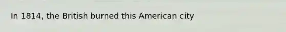In 1814, the British burned this American city