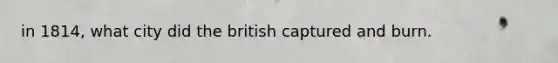 in 1814, what city did the british captured and burn.