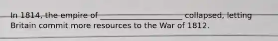 In 1814, the empire of _____________________ collapsed, letting Britain commit more resources to the War of 1812.