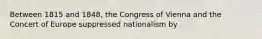 Between 1815 and 1848, the Congress of Vienna and the Concert of Europe suppressed nationalism by