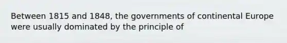 Between 1815 and 1848, the governments of continental Europe were usually dominated by the principle of