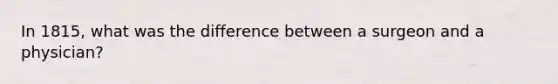 In 1815, what was the difference between a surgeon and a physician?