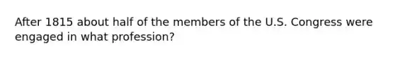 After 1815 about half of the members of the U.S. Congress were engaged in what profession?