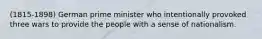 (1815-1898) German prime minister who intentionally provoked three wars to provide the people with a sense of nationalism.