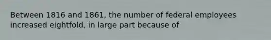 Between 1816 and 1861, the number of federal employees increased eightfold, in large part because of