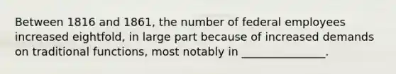 Between 1816 and 1861, the number of federal employees increased eightfold, in large part because of increased demands on traditional functions, most notably in _______________.