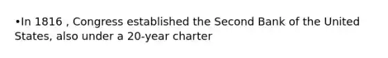 •In 1816 , Congress established the Second Bank of the United States, also under a 20-year charter