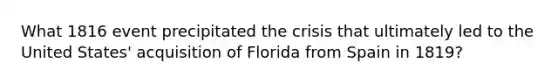 What 1816 event precipitated the crisis that ultimately led to the United States' acquisition of Florida from Spain in 1819?