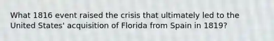 What 1816 event raised the crisis that ultimately led to the United States' acquisition of Florida from Spain in 1819?