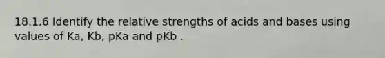 18.1.6 Identify the relative strengths of <a href='https://www.questionai.com/knowledge/kvCSAshSAf-acids-and-bases' class='anchor-knowledge'>acids and bases</a> using values of Ka, Kb, pKa and pKb .