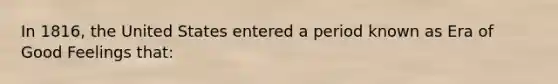 In 1816, the United States entered a period known as Era of Good Feelings that: