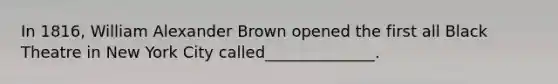 In 1816, William Alexander Brown opened the first all Black Theatre in New York City called______________.