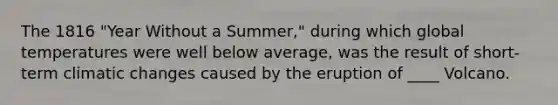 The 1816 "Year Without a Summer," during which global temperatures were well below average, was the result of short-term climatic changes caused by the eruption of ____ Volcano.